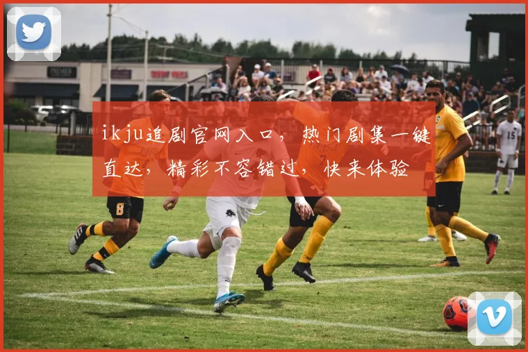 ikju追剧官网入口，热门剧集一键直达，精彩不容错过，快来体验