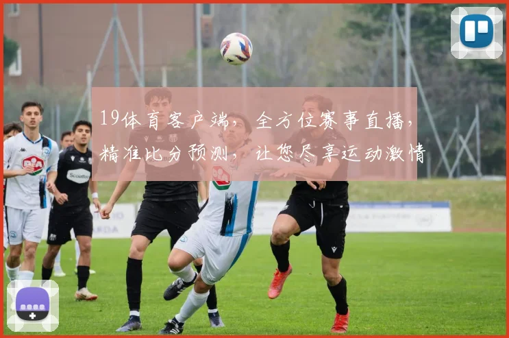 19体育客户端，全方位赛事直播，精准比分预测，让您尽享运动激情，精彩不容错过，快来体验