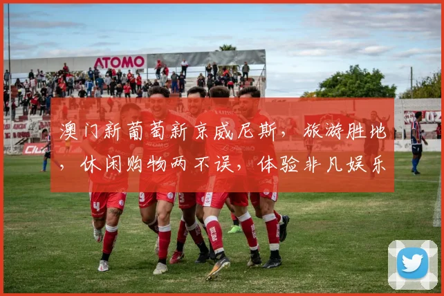 澳门新葡萄新京威尼斯，旅游胜地，休闲购物两不误，体验非凡娱乐时光