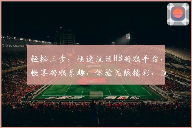 轻松三步，快速注册HB游戏平台，畅享游戏乐趣，体验无限精彩，注册就送大礼
